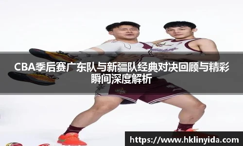 CBA季后赛广东队与新疆队经典对决回顾与精彩瞬间深度解析